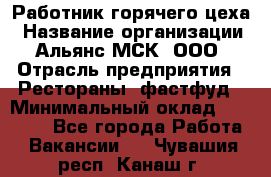 Работник горячего цеха › Название организации ­ Альянс-МСК, ООО › Отрасль предприятия ­ Рестораны, фастфуд › Минимальный оклад ­ 27 000 - Все города Работа » Вакансии   . Чувашия респ.,Канаш г.